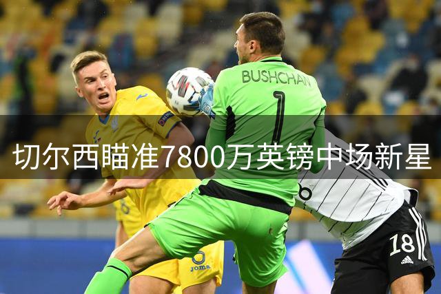 切尔西瞄准7800万英镑中场新星 夏窗失利后全力追逐伯恩茅斯核心