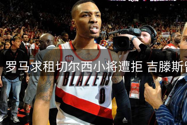 罗马求租切尔西小将遭拒 吉滕斯留队成定局